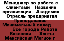 Менеджер по работе с клиентами › Название организации ­ Академик › Отрасль предприятия ­ Преподавание › Минимальный оклад ­ 30 000 - Все города Работа » Вакансии   . Ханты-Мансийский,Мегион г.